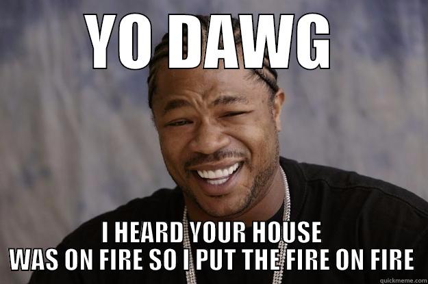 house fire fire - YO DAWG I HEARD YOUR HOUSE WAS ON FIRE SO I PUT THE FIRE ON FIRE Xzibit meme