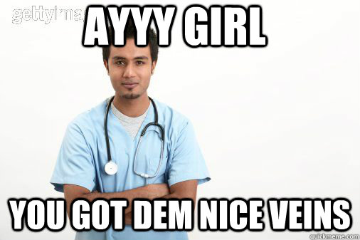 AYYY GIRL YOU GOT DEM NICE VEINS  Male nurse