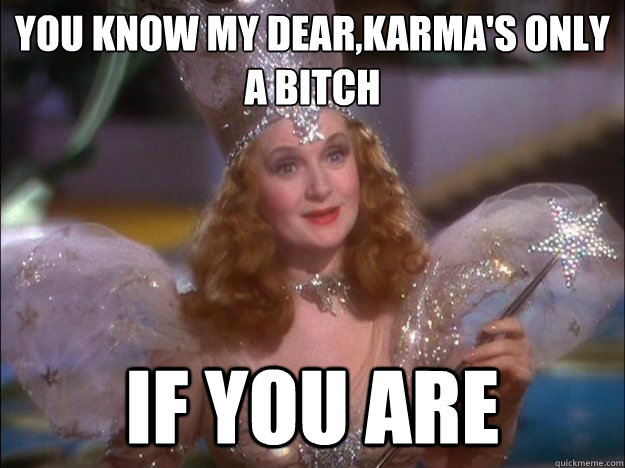 You know my dear,karma's only a bitch if you are  Glinda the good witch