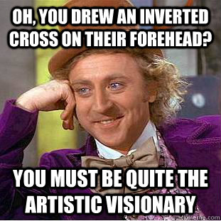 oh, you drew an inverted cross on their forehead? you must be quite the artistic visionary  Creepy Wonka