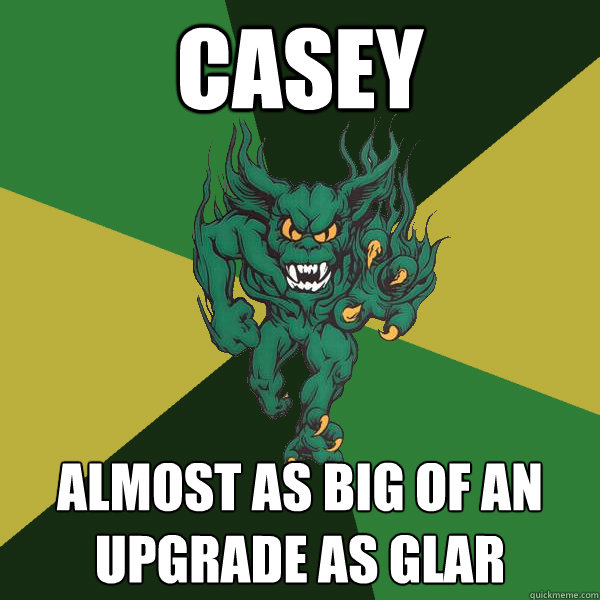 Casey Almost as big of an upgraDE AS GLAR 
  Green Terror