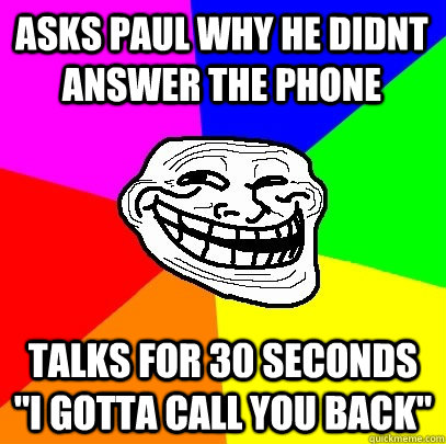 asks paul why he didnt answer the phone talks for 30 seconds 