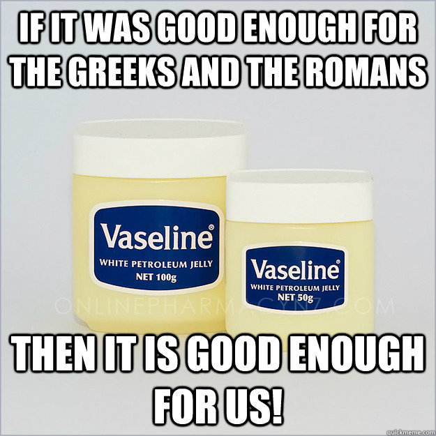 If it was good enough for the greeks and the romans then it is good enough for us! - If it was good enough for the greeks and the romans then it is good enough for us!  vaseline