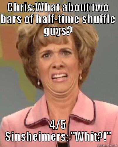 CHRIS:WHAT ABOUT TWO BARS OF HALF-TIME SHUFFLE GUYS? 4/5 SINSHEIMERS: 