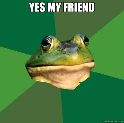YES MY FRIEND   Foul Bachelor Frog