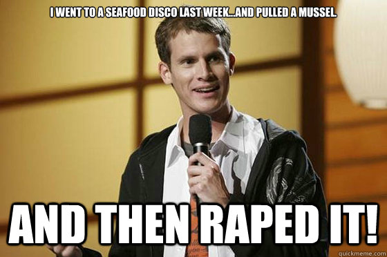 I went to a seafood disco last week...and pulled a mussel. And then raped it!  