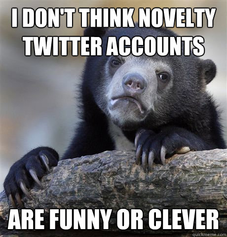 i don't think novelty twitter accounts are funny or clever  Confession Bear
