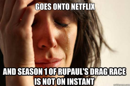 Goes onto Netflix and Season 1 of Rupaul's Drag Race is not on Instant  First World Problems