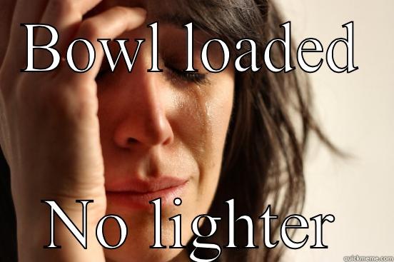BOWL LOADED NO LIGHTER First World Problems