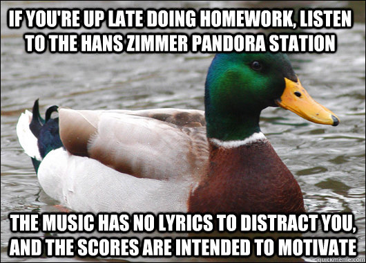 If you're up late doing homework, listen to the hans zimmer pandora station the music has no lyrics to distract you, and the scores are intended to motivate - If you're up late doing homework, listen to the hans zimmer pandora station the music has no lyrics to distract you, and the scores are intended to motivate  Actual Advice Mallard