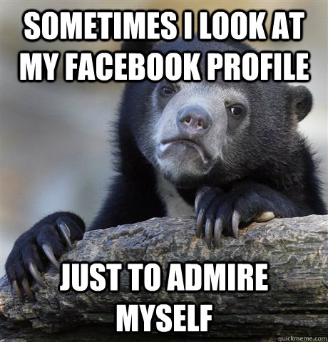 sometimes i look at my facebook profile just to admire myself  Confession Bear
