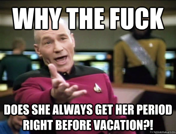 why the fuck does she always get her period right before vacation?!  Annoyed Picard HD
