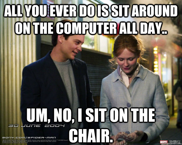 All you ever do is sit around on the computer all day.. Um, no, I sit on the chair. - All you ever do is sit around on the computer all day.. Um, no, I sit on the chair.  Spiderman Pickup Artist