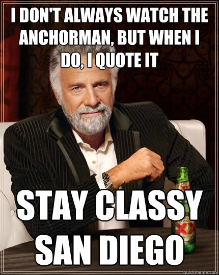 I don't always watch the anchorman, but when I do, I quote it Stay classy san diego  The Most Interesting Man In The World