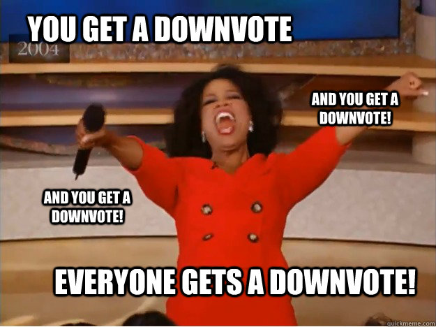 You get a downvote everyone gets a downvote! and you get a downvote! and you get a Downvote! - You get a downvote everyone gets a downvote! and you get a downvote! and you get a Downvote!  oprah you get a car