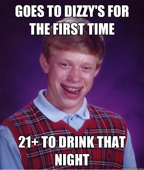 GOes to Dizzy's for the first time 21+ to drink that night  - GOes to Dizzy's for the first time 21+ to drink that night   Bad Luck Brian
