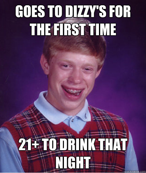 GOes to Dizzy's for the first time 21+ to drink that night   Bad Luck Brian