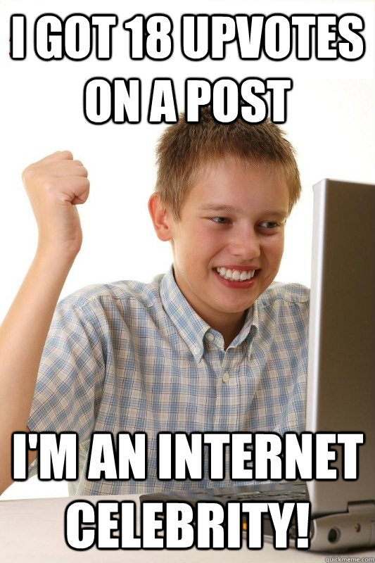 I got 18 upvotes on a post I'm an internet celebrity!   1st Day Internet Kid