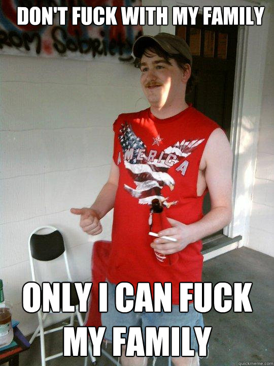 Don't fuck with my family Only I can fuck my family  Redneck Randal