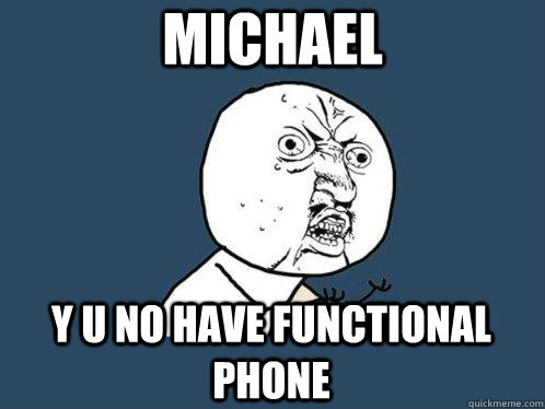 Michael y u no have functional phone  Y U No