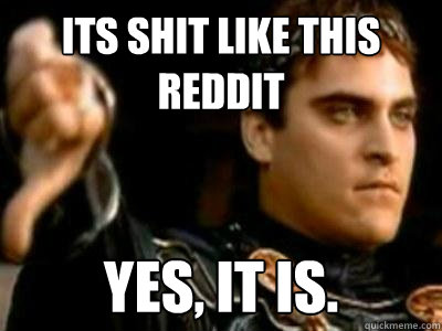Its shit like this reddit Yes, It is.  Downvoting Roman