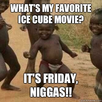 What's my favorite ice Cube movie? It's Friday, niggas!!  Its friday niggas