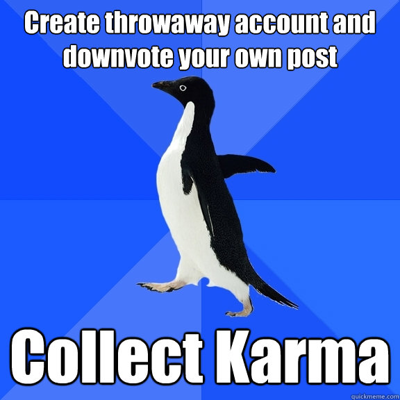 Create throwaway account and downvote your own post Collect Karma  Socially Awkward Penguin