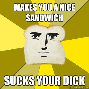 makes you a nice sandwich sucks your dick  