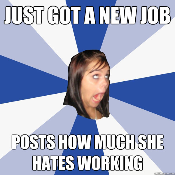 Just got a new job Posts how much she hates working  Annoying Facebook Girl
