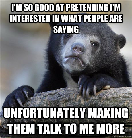 I'm so good at pretending I'm interested in what people are saying unfortunately making them talk to me more  Confession Bear
