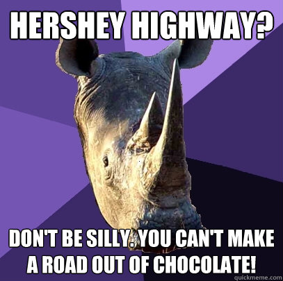 Hershey Highway? Don't be silly. You can't make a road out of chocolate!  Sexually Oblivious Rhino