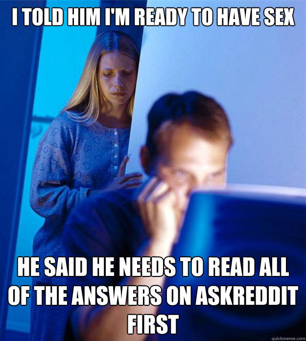 I told him I'm ready to have sex He said he needs to read all of the answers on AskReddit first  - I told him I'm ready to have sex He said he needs to read all of the answers on AskReddit first   Redditors Wife