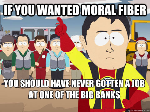if you wanted moral fiber you should have never gotten a job at one of the big banks - if you wanted moral fiber you should have never gotten a job at one of the big banks  Captain Hindsight