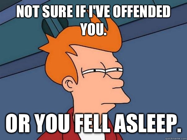 Not sure if I've offended you. Or you fell asleep. - Not sure if I've offended you. Or you fell asleep.  Futurama Fry