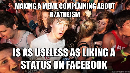 Making a meme complaining about r/atheism is as useless as liking a status on facebook  Sudden Clarity Clarence