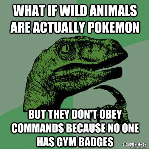 What if wild animals are actually pokemon But they don't obey commands because no one has gym badges gloriousmind.com  Philosoraptor