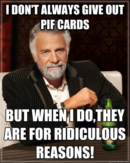 I don't always give out pif cards but when I do,they are for ridiculous reasons!  The Most Interesting Man In The World