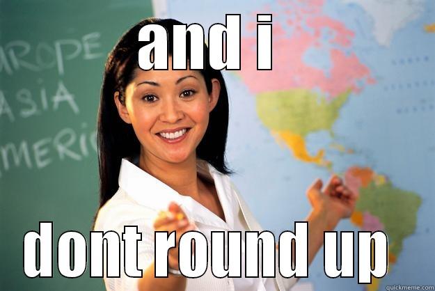 AND I  DONT ROUND UP  Unhelpful High School Teacher