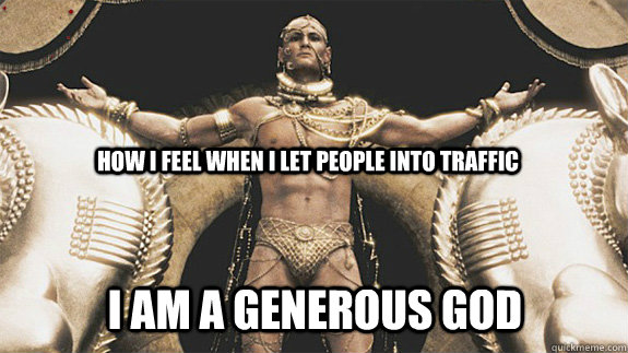 how I feel when I let people into traffic i am a generous god - how I feel when I let people into traffic i am a generous god  Good Neighbor Xerxes