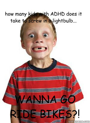 how many kids with ADHD does it take to screw in a lightbulb... WANNA GO RIDE BIKES?! - how many kids with ADHD does it take to screw in a lightbulb... WANNA GO RIDE BIKES?!  Misc