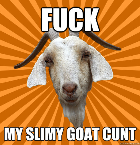 Fuck my slimy goat cunt  