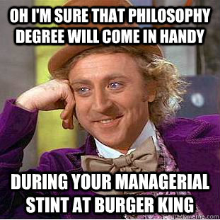 Oh I'm sure that philosophy degree will come in handy during your managerial stint at burger king  Condescending Wonka