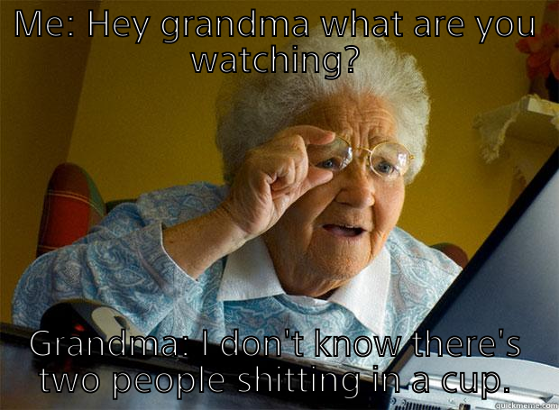 ME: HEY GRANDMA WHAT ARE YOU WATCHING? GRANDMA: I DON'T KNOW THERE'S TWO PEOPLE SHITTING IN A CUP. Grandma finds the Internet