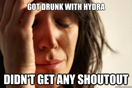 Got drunk with Hydra Didn't get any shoutout  First World Problems