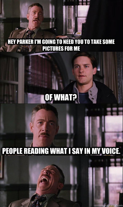 Hey parker i'm going to need you to take some pictures for me of what? people reading what i say in my voice.   JJ Jameson