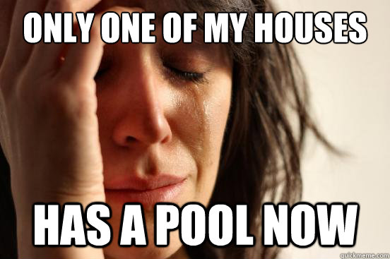 Only one of my houses has a pool now  First World Problems
