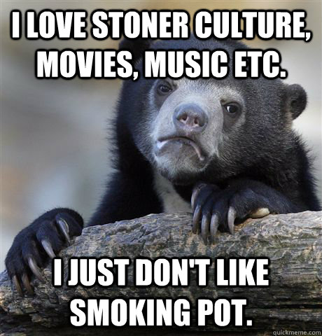 I love stoner culture, movies, music etc. I just don't like smoking pot.  Confession Bear