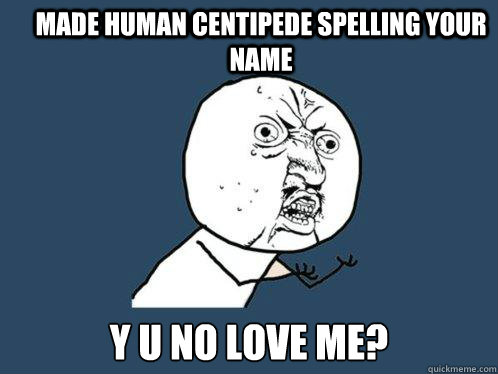 Made human centipede spelling your name y u no love me?  Y U No