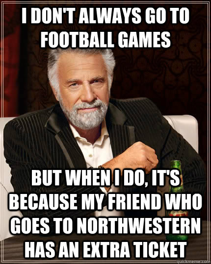 I don't always go to football games but when I do, it's because my friend who goes to Northwestern has an extra ticket  The Most Interesting Man In The World