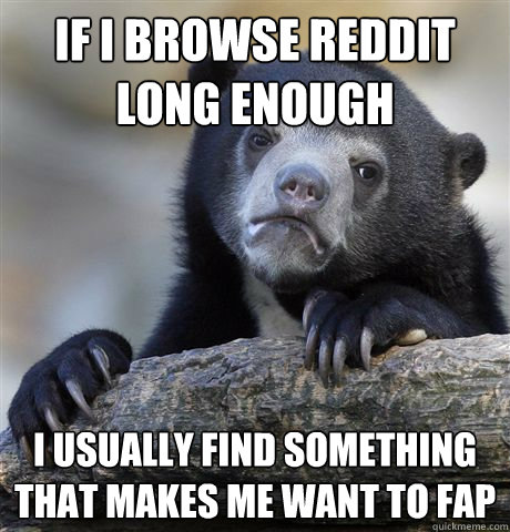 if i browse reddit long enough i usually find something that makes me want to fap  Confession Bear